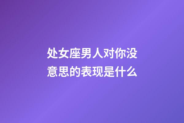 处女座男人对你没意思的表现是什么-第1张-星座运势-玄机派