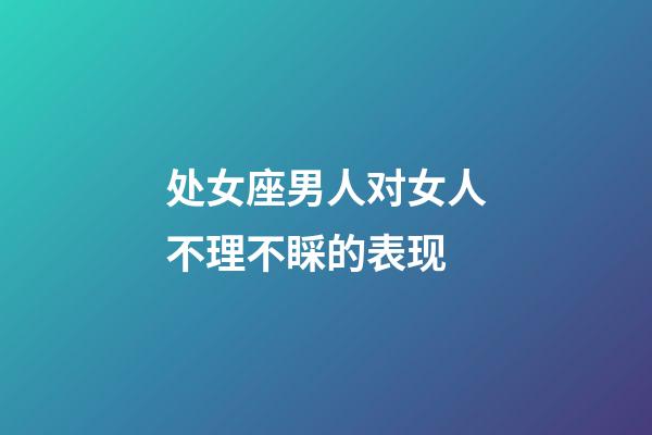 处女座男人对女人不理不睬的表现-第1张-星座运势-玄机派