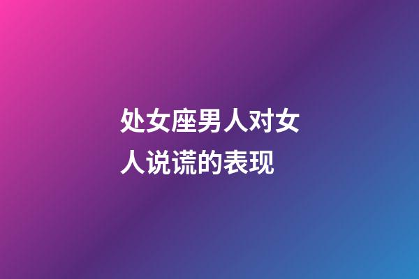 处女座男人对女人说谎的表现-第1张-星座运势-玄机派