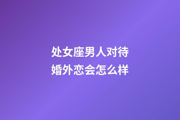 处女座男人对待婚外恋会怎么样-第1张-星座运势-玄机派