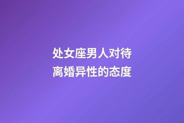 处女座男人对待离婚异性的态度-第1张-星座运势-玄机派