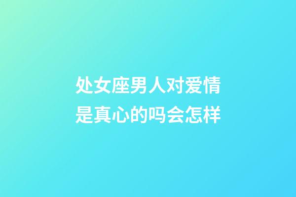 处女座男人对爱情是真心的吗会怎样-第1张-星座运势-玄机派
