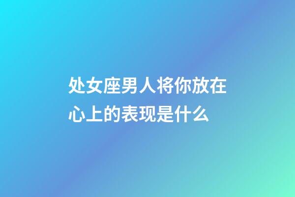 处女座男人将你放在心上的表现是什么-第1张-星座运势-玄机派