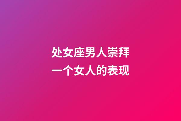 处女座男人崇拜一个女人的表现-第1张-星座运势-玄机派