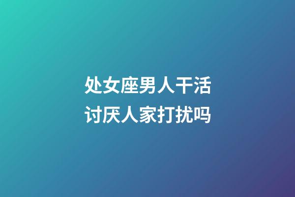 处女座男人干活讨厌人家打扰吗-第1张-星座运势-玄机派