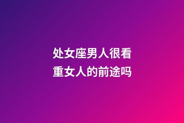 处女座男人很看重女人的前途吗-第1张-星座运势-玄机派