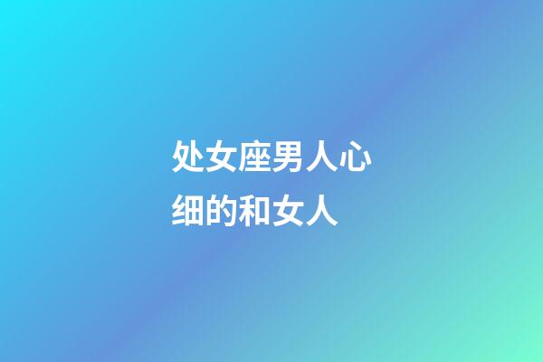 处女座男人心细的和女人-第1张-星座运势-玄机派