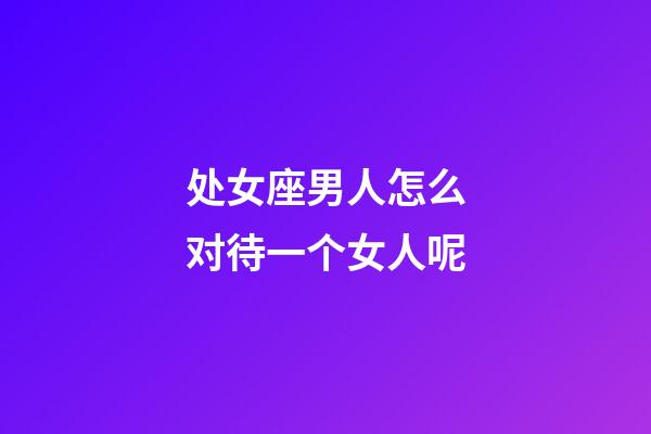 处女座男人怎么对待一个女人呢-第1张-星座运势-玄机派