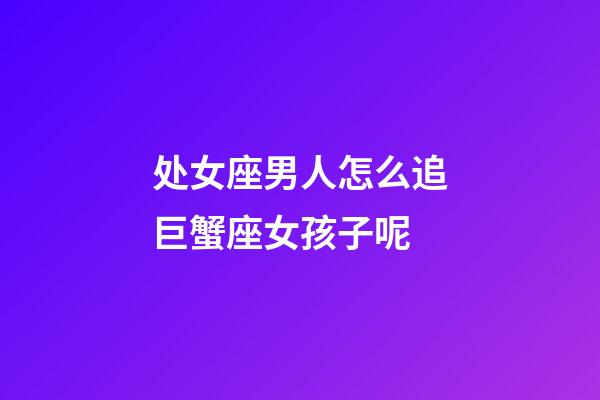 处女座男人怎么追巨蟹座女孩子呢-第1张-星座运势-玄机派