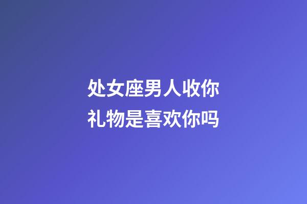 处女座男人收你礼物是喜欢你吗-第1张-星座运势-玄机派