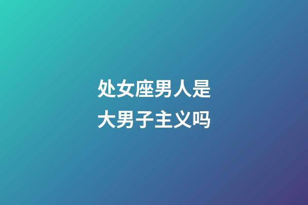 处女座男人是大男子主义吗-第1张-星座运势-玄机派