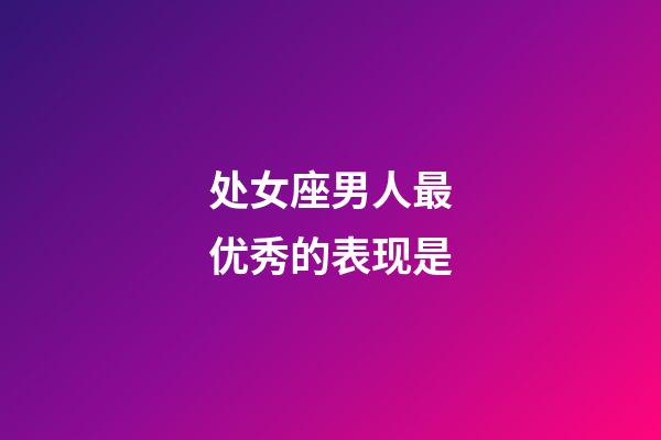 处女座男人最优秀的表现是-第1张-星座运势-玄机派