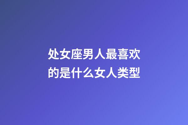 处女座男人最喜欢的是什么女人类型-第1张-星座运势-玄机派