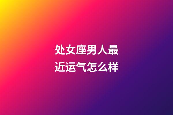 处女座男人最近运气怎么样-第1张-星座运势-玄机派