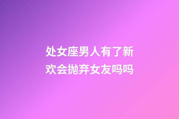 处女座男人有了新欢会抛弃女友吗吗-第1张-星座运势-玄机派