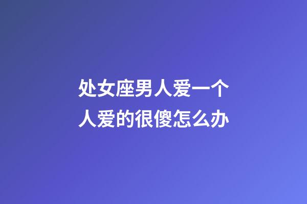 处女座男人爱一个人爱的很傻怎么办-第1张-星座运势-玄机派