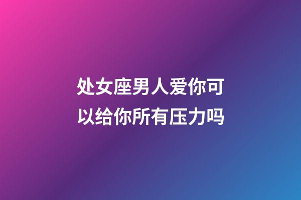 处女座男人爱你可以给你所有压力吗-第1张-星座运势-玄机派