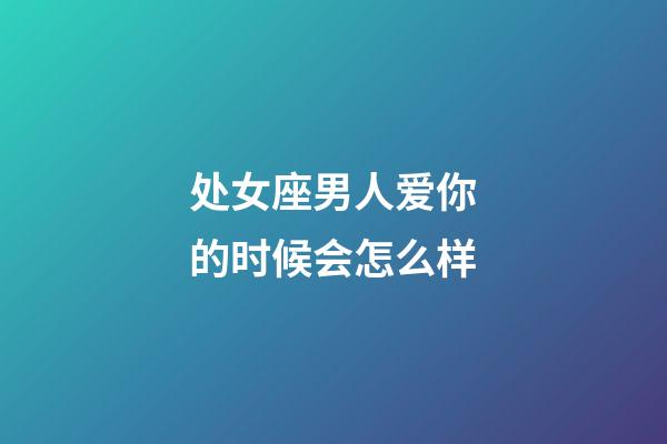 处女座男人爱你的时候会怎么样-第1张-星座运势-玄机派