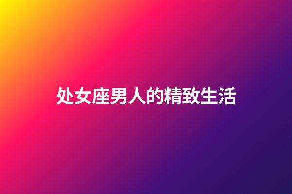 处女座男人的精致生活-第1张-星座运势-玄机派