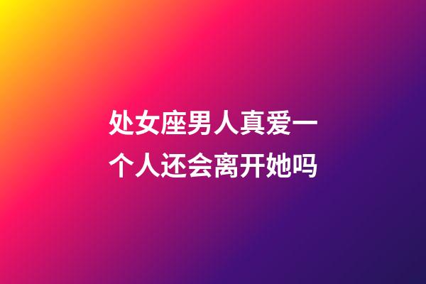 处女座男人真爱一个人还会离开她吗-第1张-星座运势-玄机派