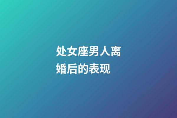 处女座男人离婚后的表现-第1张-星座运势-玄机派