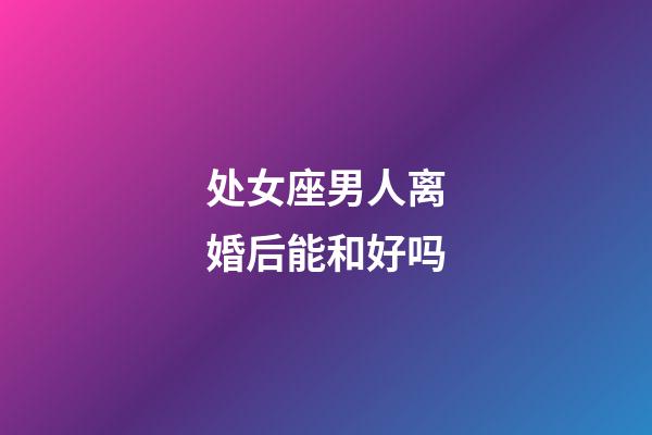 处女座男人离婚后能和好吗-第1张-星座运势-玄机派