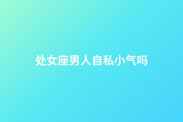 处女座男人自私小气吗-第1张-星座运势-玄机派