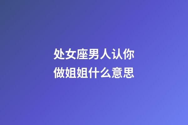 处女座男人认你做姐姐什么意思-第1张-星座运势-玄机派