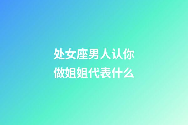 处女座男人认你做姐姐代表什么-第1张-星座运势-玄机派