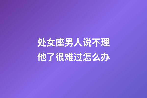 处女座男人说不理他了很难过怎么办-第1张-星座运势-玄机派