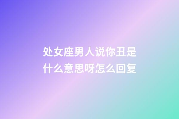 处女座男人说你丑是什么意思呀怎么回复-第1张-星座运势-玄机派