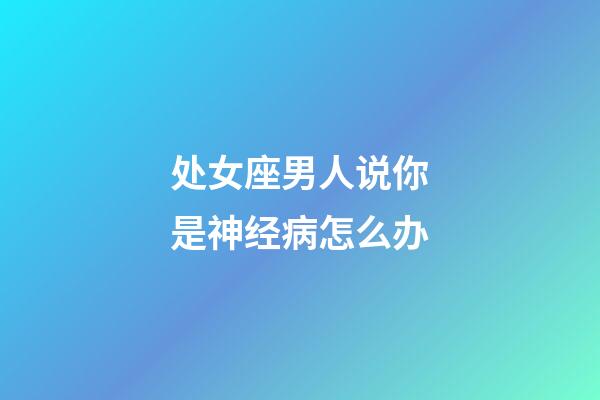 处女座男人说你是神经病怎么办-第1张-星座运势-玄机派