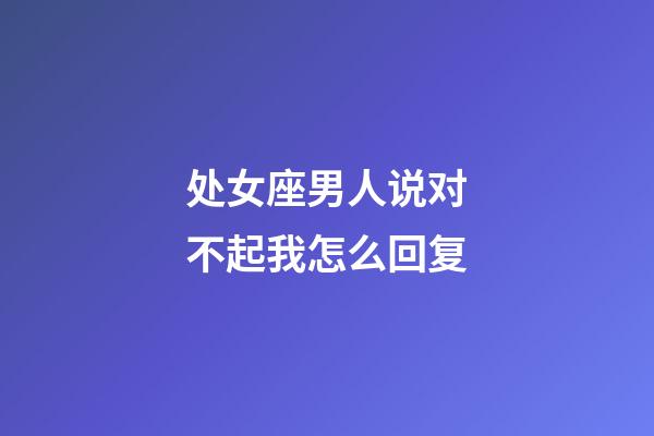 处女座男人说对不起我怎么回复-第1张-星座运势-玄机派