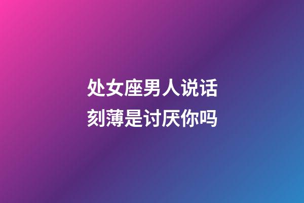 处女座男人说话刻薄是讨厌你吗-第1张-星座运势-玄机派