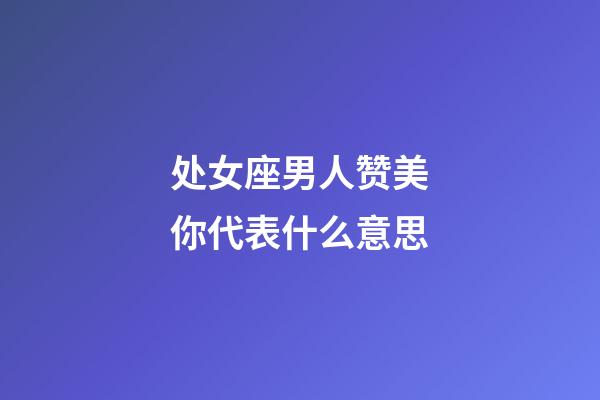 处女座男人赞美你代表什么意思-第1张-星座运势-玄机派