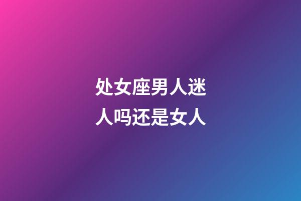 处女座男人迷人吗还是女人-第1张-星座运势-玄机派