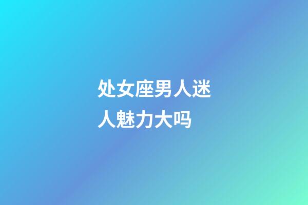 处女座男人迷人魅力大吗-第1张-星座运势-玄机派