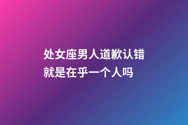 处女座男人道歉认错就是在乎一个人吗-第1张-星座运势-玄机派