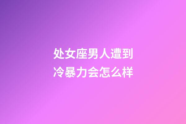 处女座男人遭到冷暴力会怎么样-第1张-星座运势-玄机派