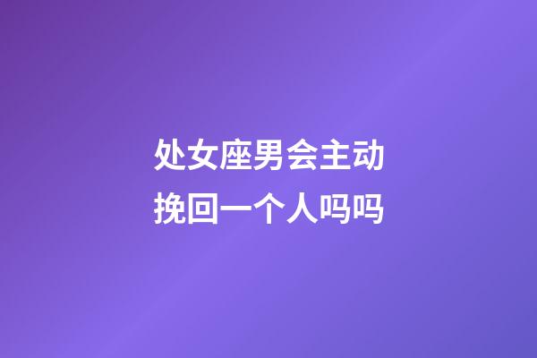 处女座男会主动挽回一个人吗吗-第1张-星座运势-玄机派