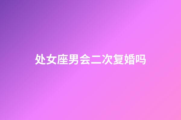 处女座男会二次复婚吗-第1张-星座运势-玄机派