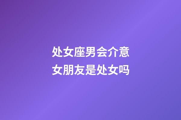 处女座男会介意女朋友是处女吗-第1张-星座运势-玄机派