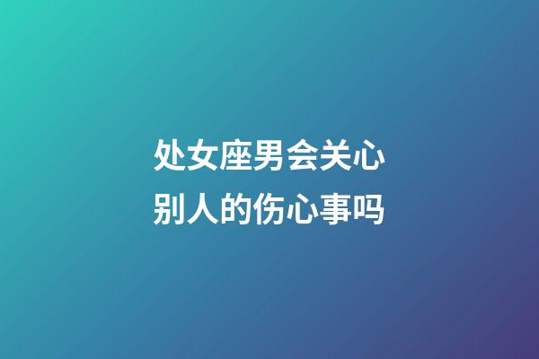 处女座男会关心别人的伤心事吗-第1张-星座运势-玄机派