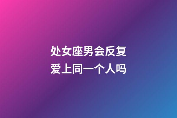 处女座男会反复爱上同一个人吗-第1张-星座运势-玄机派