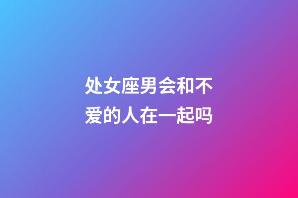 处女座男会和不爱的人在一起吗-第1张-星座运势-玄机派