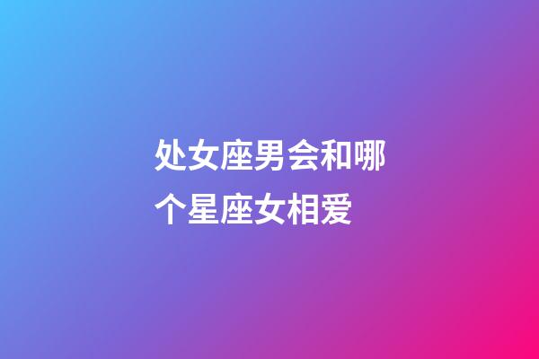 处女座男会和哪个星座女相爱-第1张-星座运势-玄机派