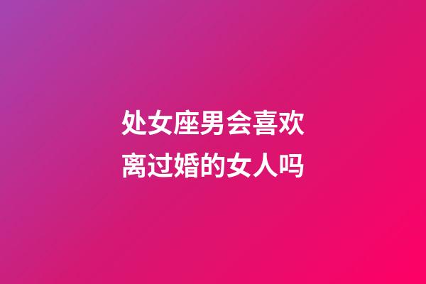 处女座男会喜欢离过婚的女人吗-第1张-星座运势-玄机派