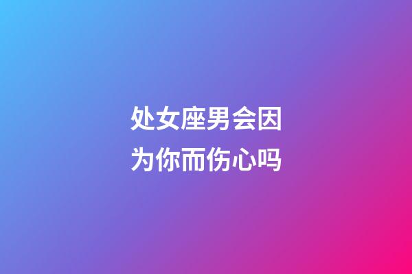 处女座男会因为你而伤心吗-第1张-星座运势-玄机派