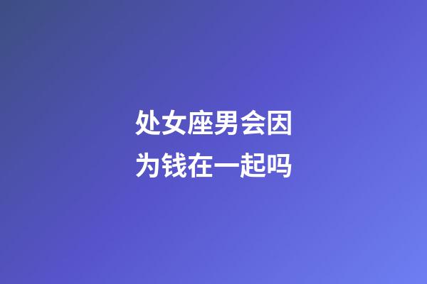 处女座男会因为钱在一起吗-第1张-星座运势-玄机派