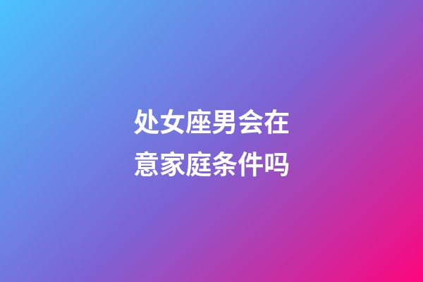 处女座男会在意家庭条件吗-第1张-星座运势-玄机派